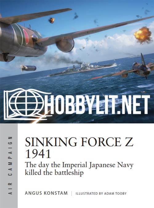 Sinking Force Z 1941: The day the Imperial Japanese Navy killed the battleship. Air Campaign Series No.20